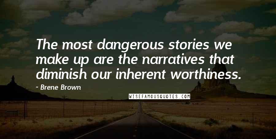 Brene Brown Quotes: The most dangerous stories we make up are the narratives that diminish our inherent worthiness.