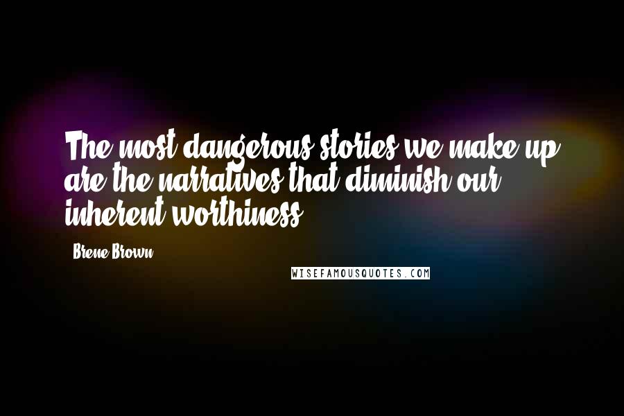 Brene Brown Quotes: The most dangerous stories we make up are the narratives that diminish our inherent worthiness.