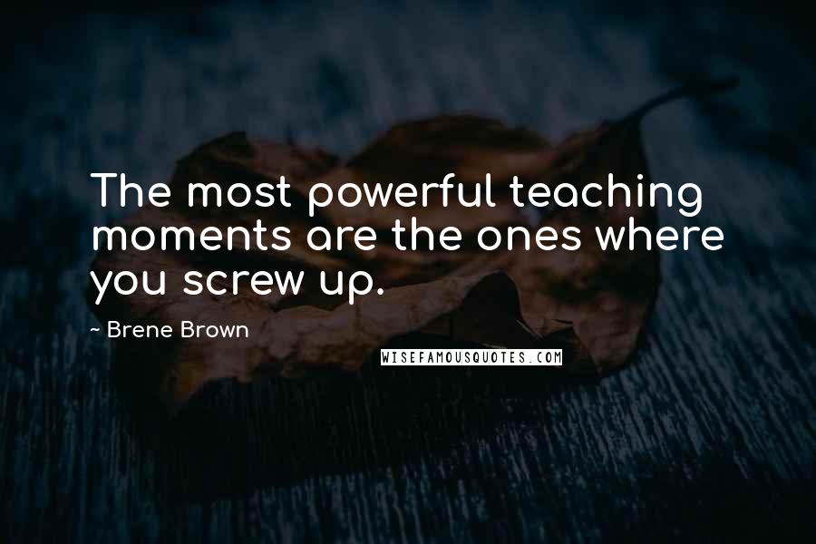 Brene Brown Quotes: The most powerful teaching moments are the ones where you screw up.