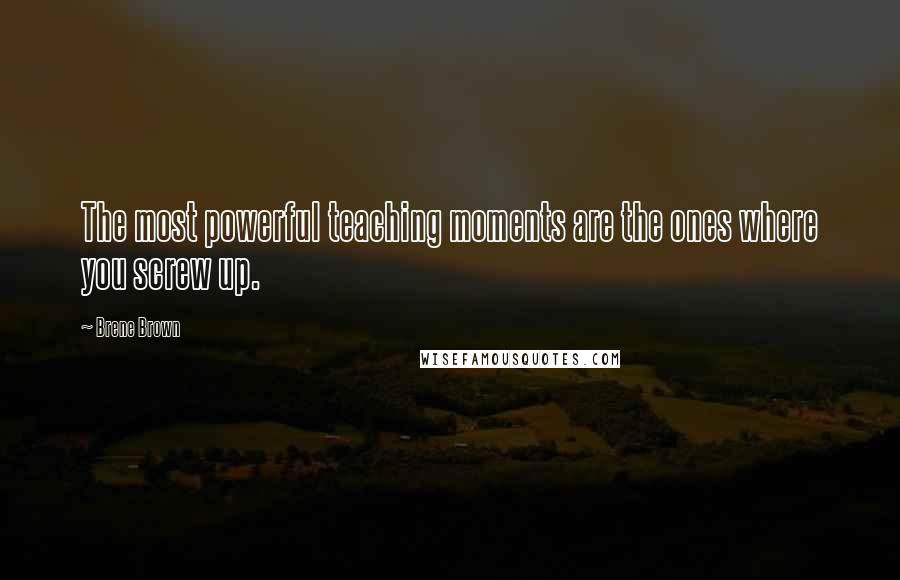 Brene Brown Quotes: The most powerful teaching moments are the ones where you screw up.