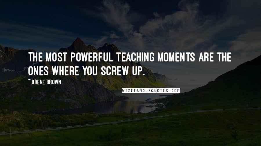 Brene Brown Quotes: The most powerful teaching moments are the ones where you screw up.