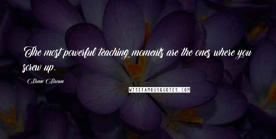 Brene Brown Quotes: The most powerful teaching moments are the ones where you screw up.