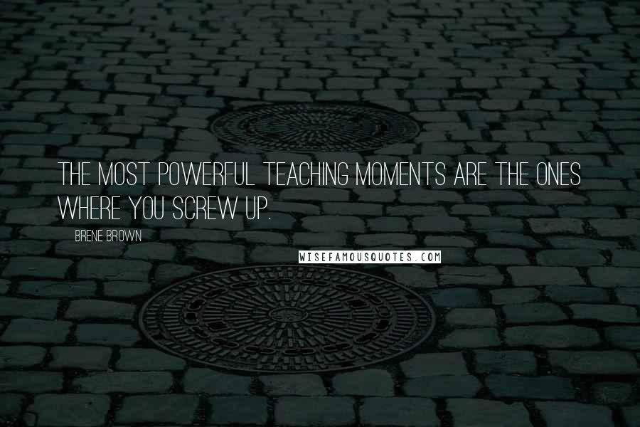 Brene Brown Quotes: The most powerful teaching moments are the ones where you screw up.