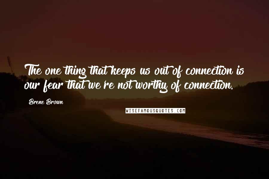 Brene Brown Quotes: The one thing that keeps us out of connection is our fear that we're not worthy of connection.