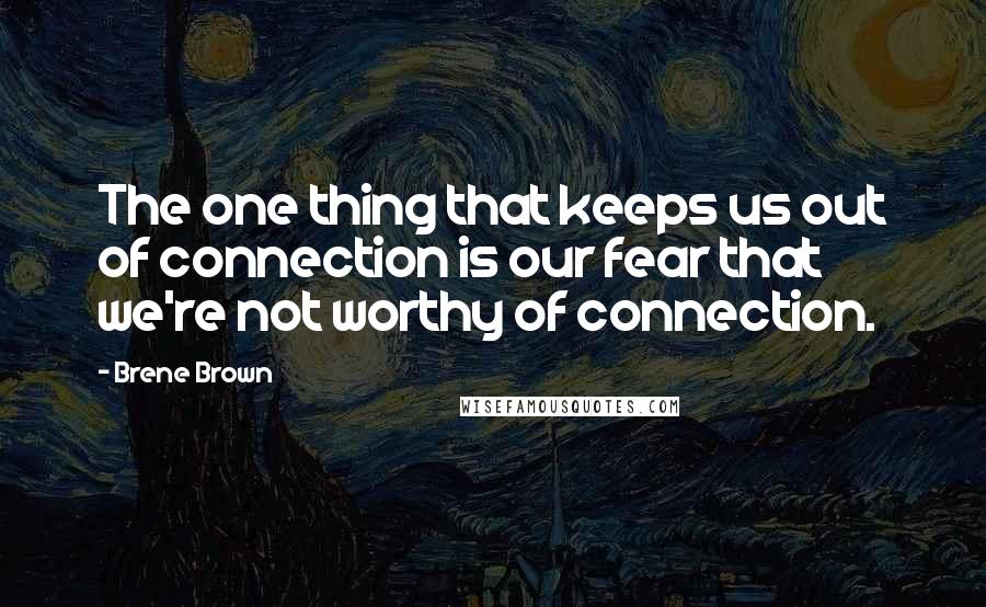 Brene Brown Quotes: The one thing that keeps us out of connection is our fear that we're not worthy of connection.