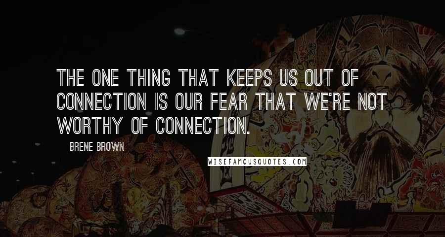 Brene Brown Quotes: The one thing that keeps us out of connection is our fear that we're not worthy of connection.