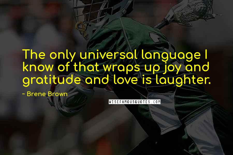 Brene Brown Quotes: The only universal language I know of that wraps up joy and gratitude and love is laughter.