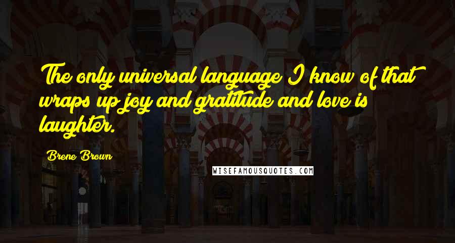 Brene Brown Quotes: The only universal language I know of that wraps up joy and gratitude and love is laughter.