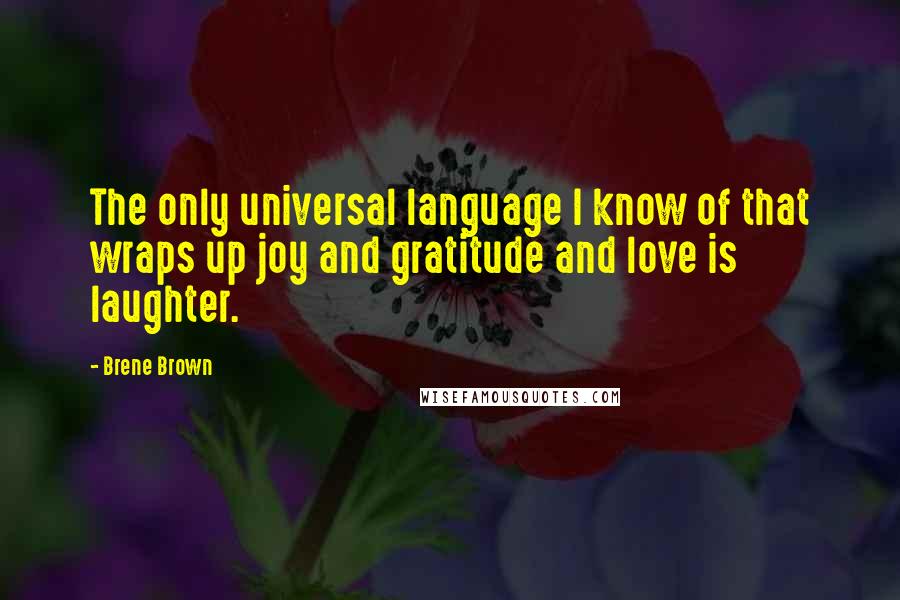 Brene Brown Quotes: The only universal language I know of that wraps up joy and gratitude and love is laughter.