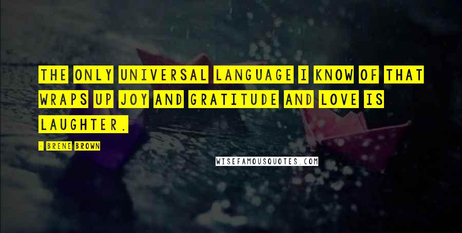 Brene Brown Quotes: The only universal language I know of that wraps up joy and gratitude and love is laughter.