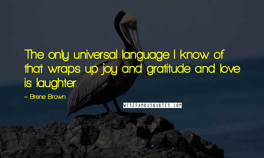 Brene Brown Quotes: The only universal language I know of that wraps up joy and gratitude and love is laughter.