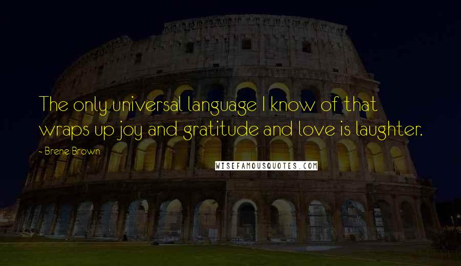 Brene Brown Quotes: The only universal language I know of that wraps up joy and gratitude and love is laughter.