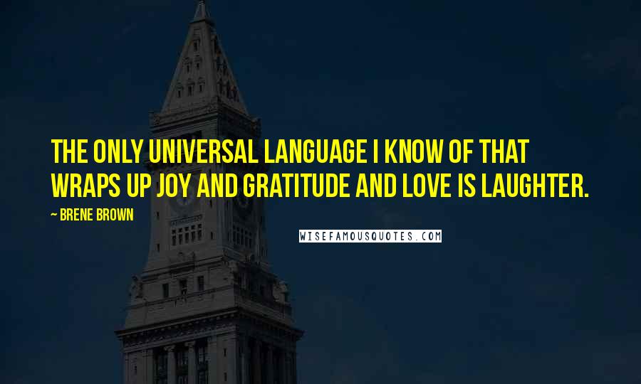 Brene Brown Quotes: The only universal language I know of that wraps up joy and gratitude and love is laughter.