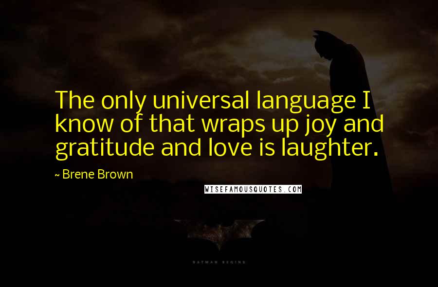 Brene Brown Quotes: The only universal language I know of that wraps up joy and gratitude and love is laughter.