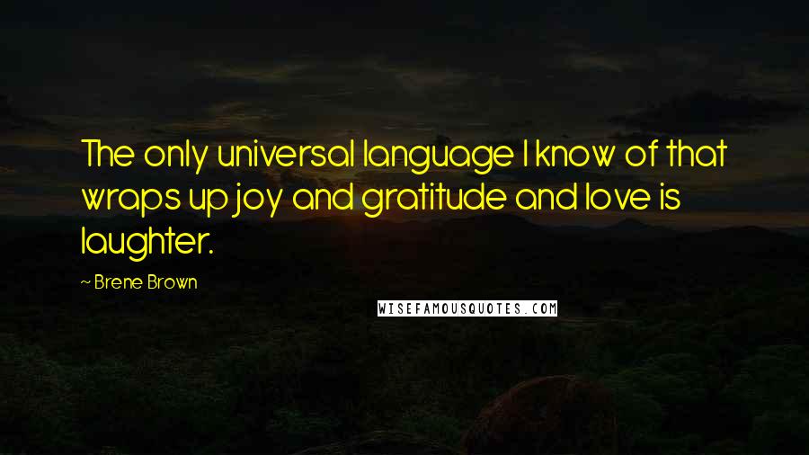 Brene Brown Quotes: The only universal language I know of that wraps up joy and gratitude and love is laughter.