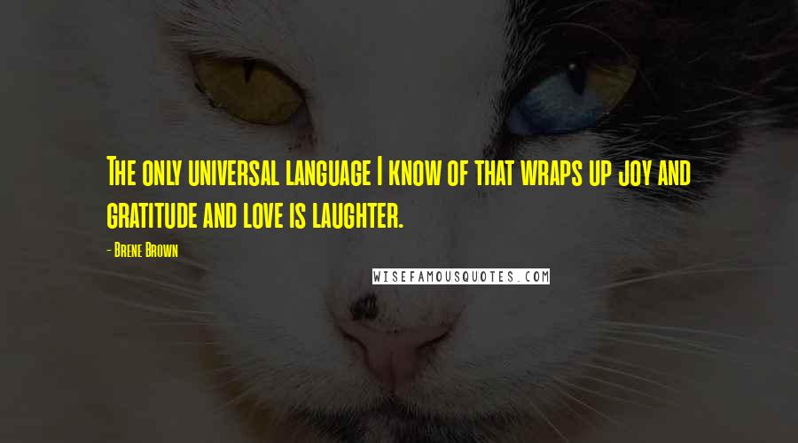 Brene Brown Quotes: The only universal language I know of that wraps up joy and gratitude and love is laughter.