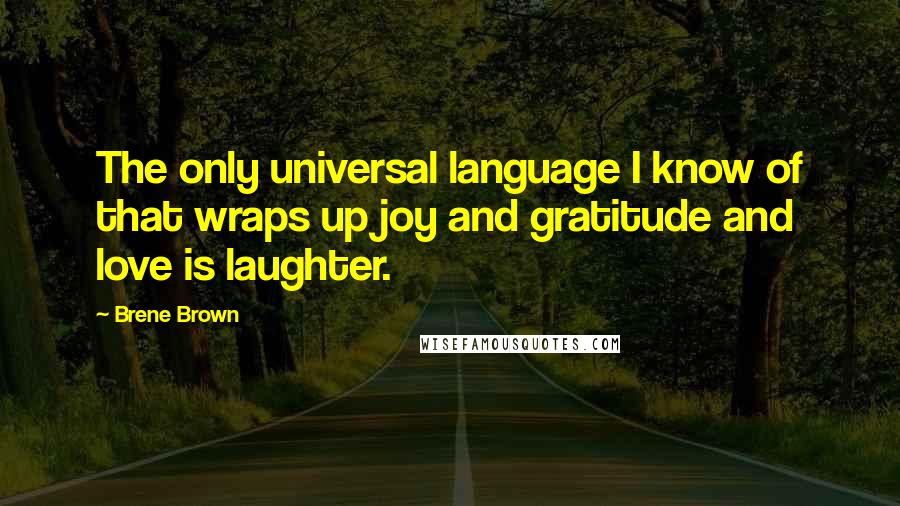 Brene Brown Quotes: The only universal language I know of that wraps up joy and gratitude and love is laughter.