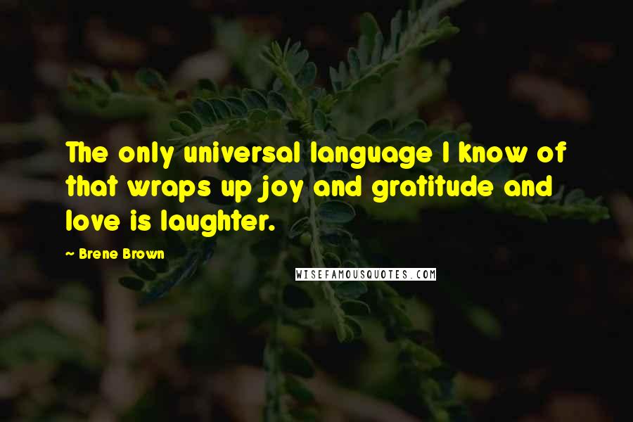 Brene Brown Quotes: The only universal language I know of that wraps up joy and gratitude and love is laughter.