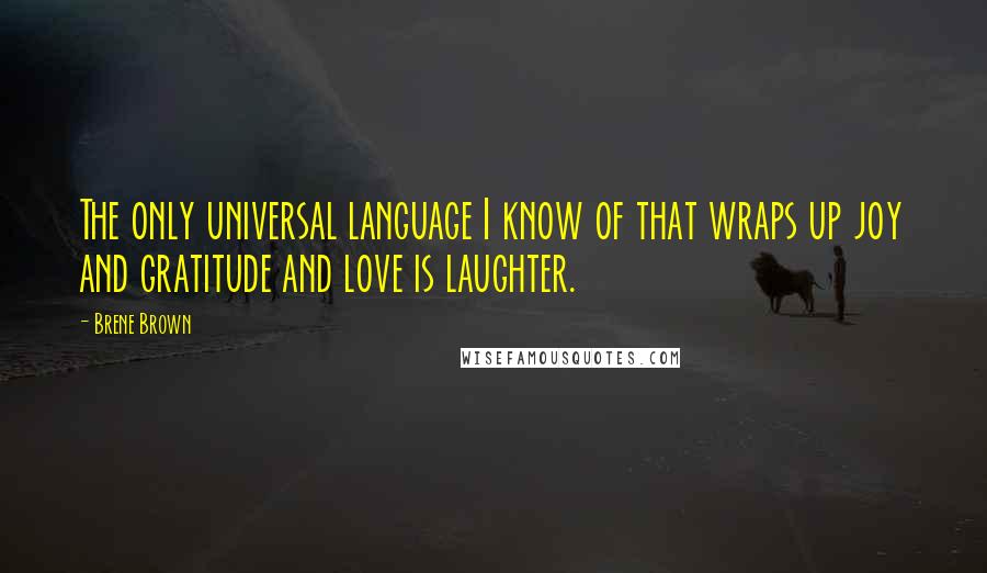 Brene Brown Quotes: The only universal language I know of that wraps up joy and gratitude and love is laughter.