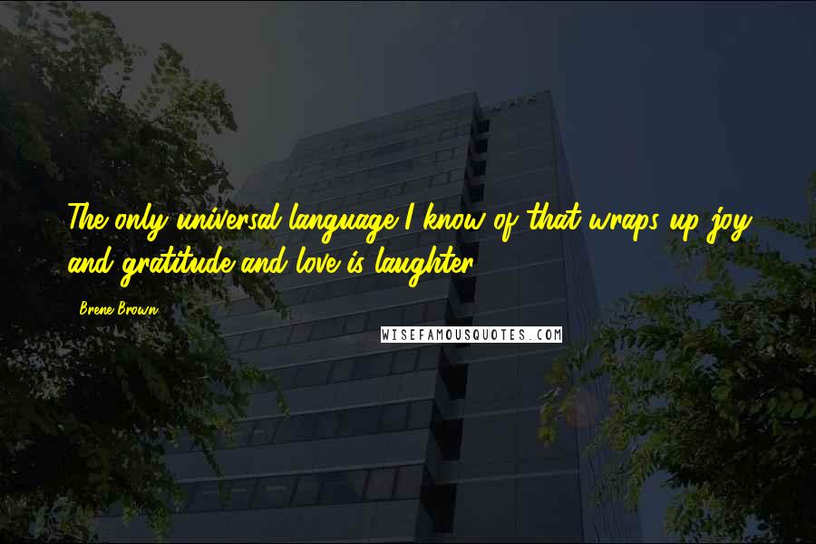 Brene Brown Quotes: The only universal language I know of that wraps up joy and gratitude and love is laughter.