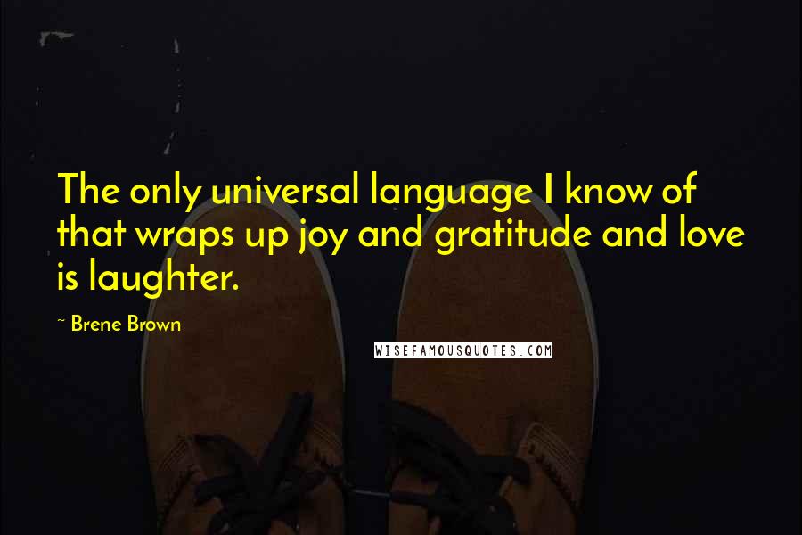 Brene Brown Quotes: The only universal language I know of that wraps up joy and gratitude and love is laughter.