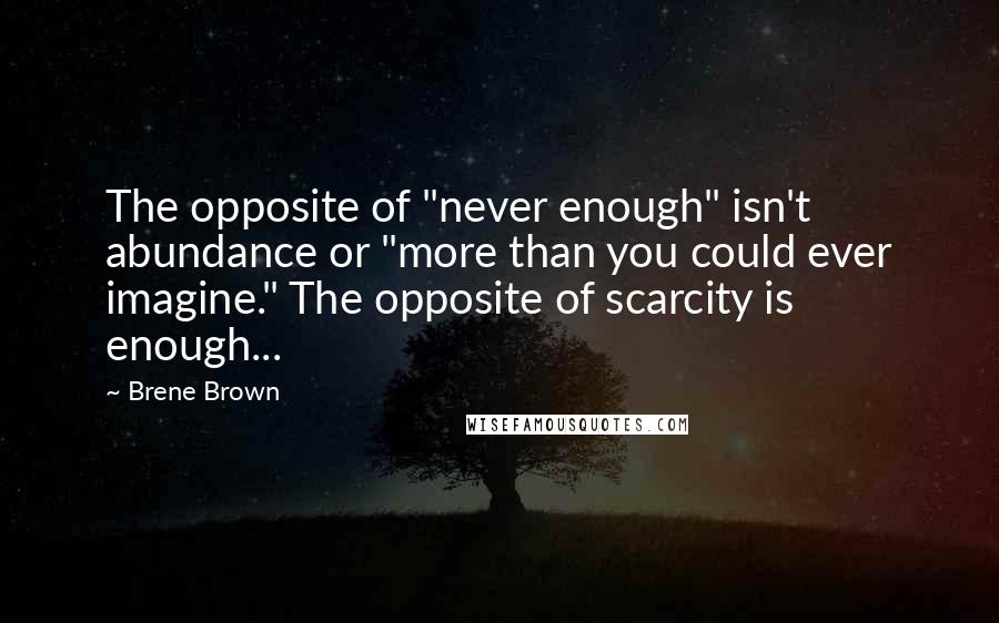 Brene Brown Quotes: The opposite of "never enough" isn't abundance or "more than you could ever imagine." The opposite of scarcity is enough...