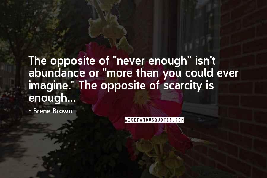 Brene Brown Quotes: The opposite of "never enough" isn't abundance or "more than you could ever imagine." The opposite of scarcity is enough...