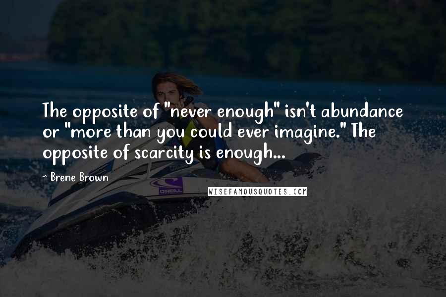 Brene Brown Quotes: The opposite of "never enough" isn't abundance or "more than you could ever imagine." The opposite of scarcity is enough...