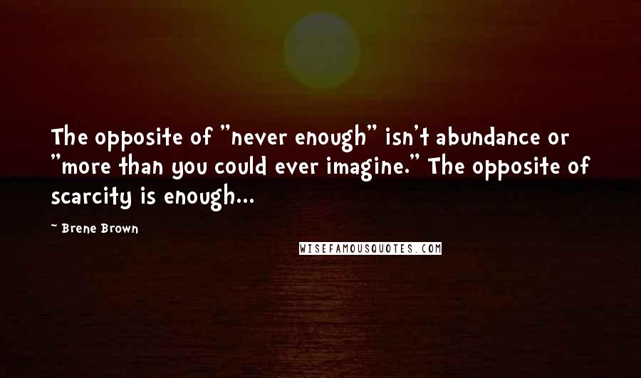 Brene Brown Quotes: The opposite of "never enough" isn't abundance or "more than you could ever imagine." The opposite of scarcity is enough...