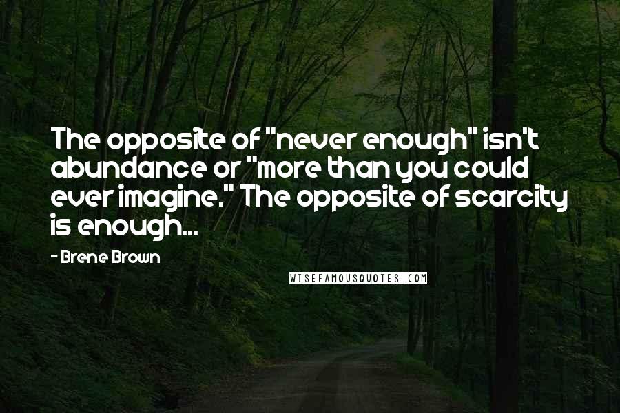 Brene Brown Quotes: The opposite of "never enough" isn't abundance or "more than you could ever imagine." The opposite of scarcity is enough...