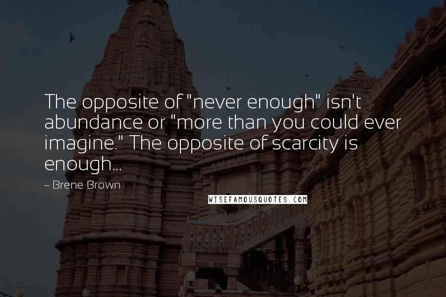 Brene Brown Quotes: The opposite of "never enough" isn't abundance or "more than you could ever imagine." The opposite of scarcity is enough...