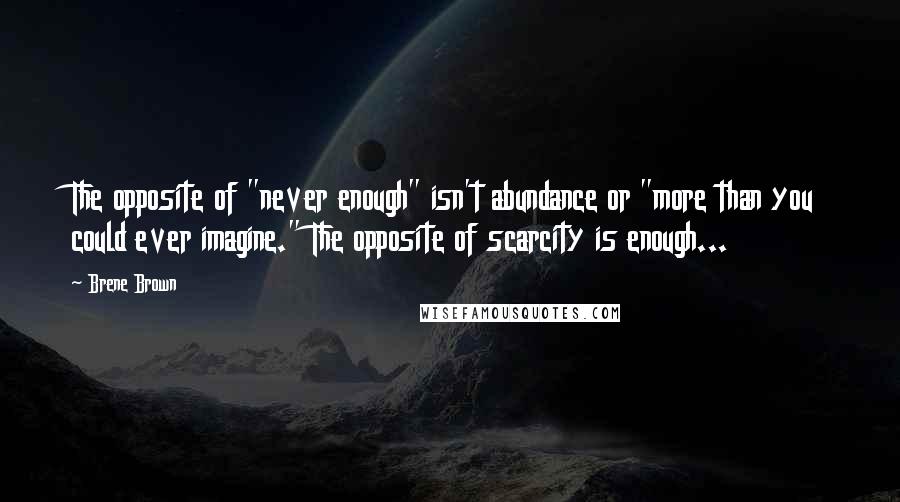 Brene Brown Quotes: The opposite of "never enough" isn't abundance or "more than you could ever imagine." The opposite of scarcity is enough...
