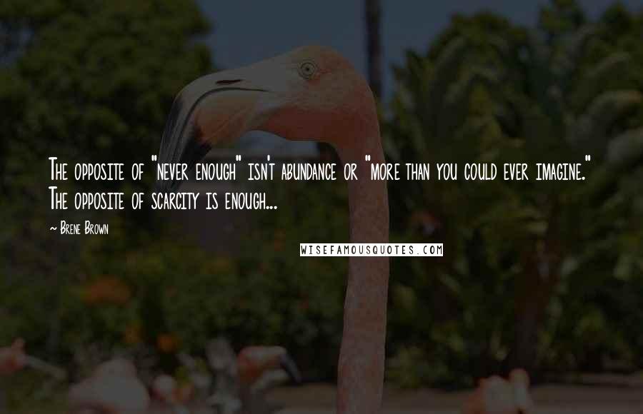 Brene Brown Quotes: The opposite of "never enough" isn't abundance or "more than you could ever imagine." The opposite of scarcity is enough...