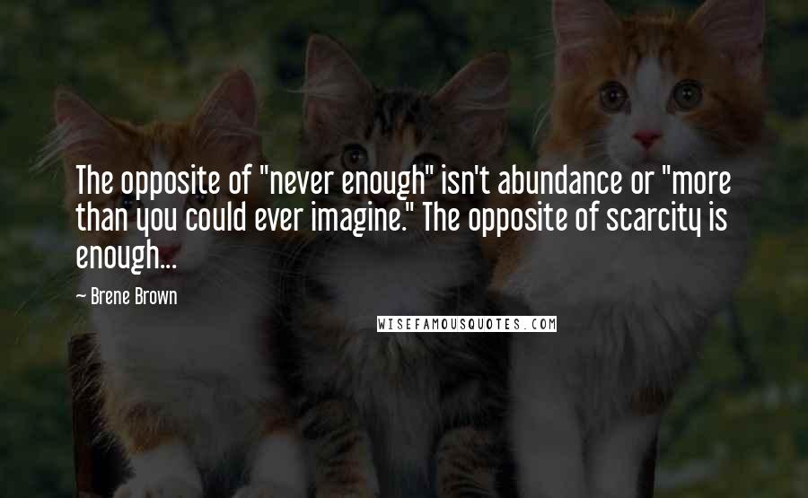 Brene Brown Quotes: The opposite of "never enough" isn't abundance or "more than you could ever imagine." The opposite of scarcity is enough...