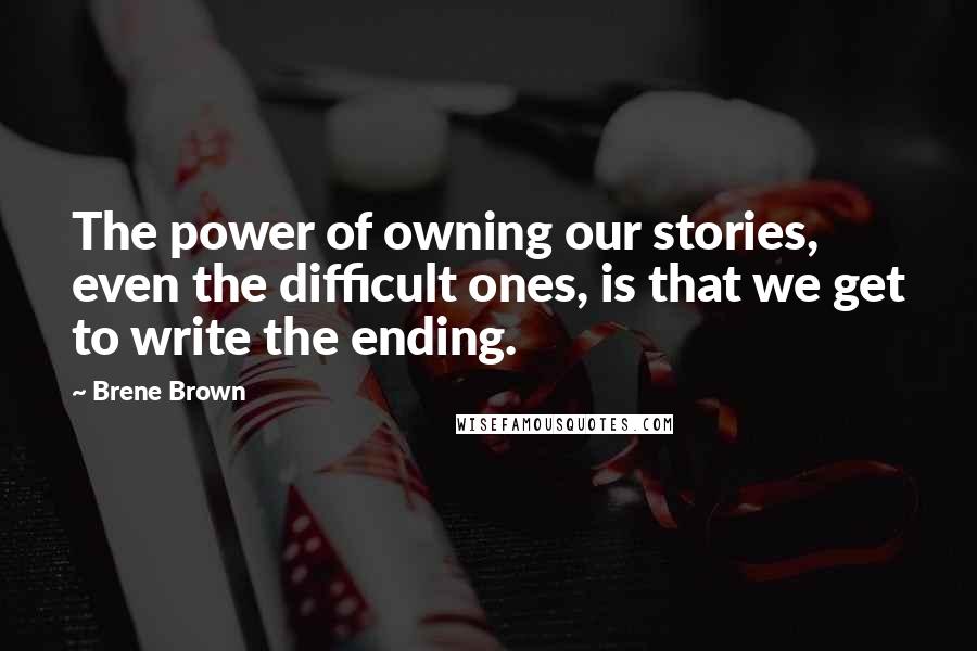 Brene Brown Quotes: The power of owning our stories, even the difficult ones, is that we get to write the ending.