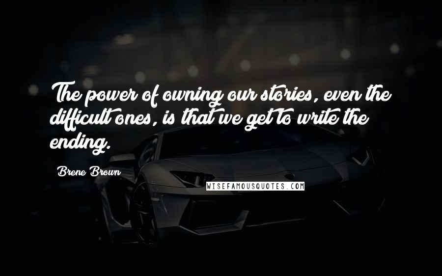 Brene Brown Quotes: The power of owning our stories, even the difficult ones, is that we get to write the ending.