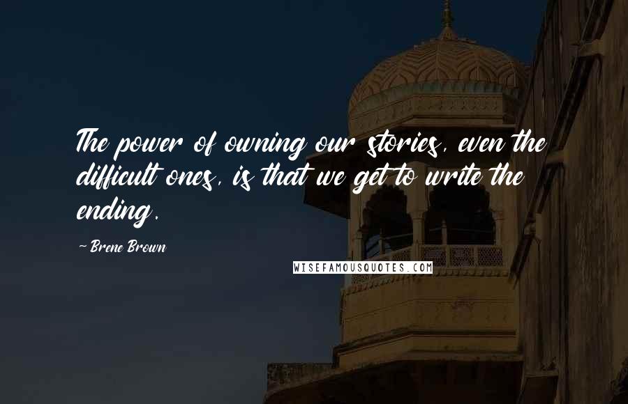 Brene Brown Quotes: The power of owning our stories, even the difficult ones, is that we get to write the ending.