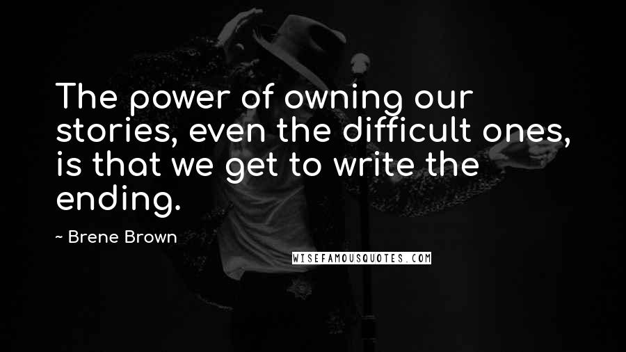 Brene Brown Quotes: The power of owning our stories, even the difficult ones, is that we get to write the ending.