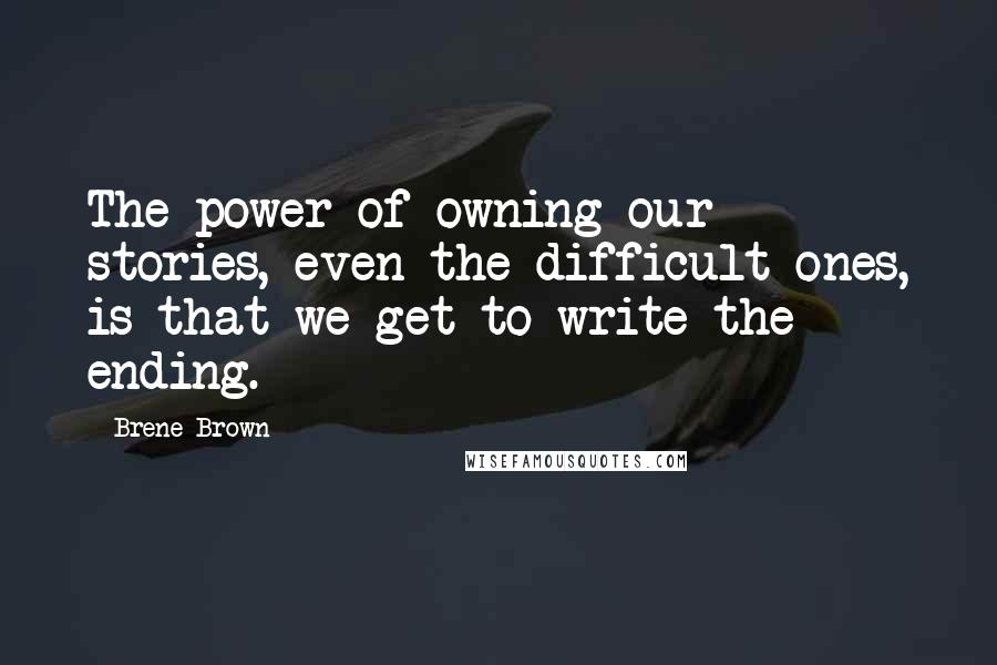 Brene Brown Quotes: The power of owning our stories, even the difficult ones, is that we get to write the ending.