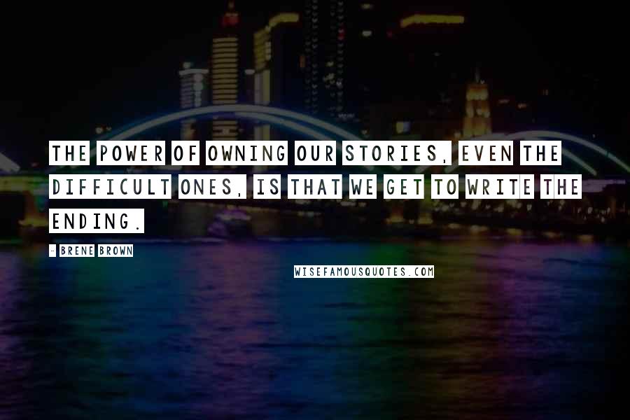 Brene Brown Quotes: The power of owning our stories, even the difficult ones, is that we get to write the ending.