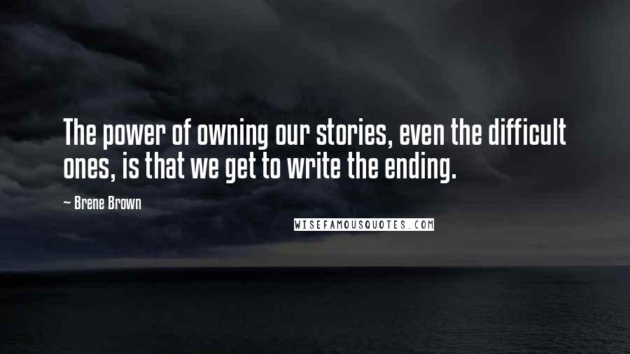 Brene Brown Quotes: The power of owning our stories, even the difficult ones, is that we get to write the ending.