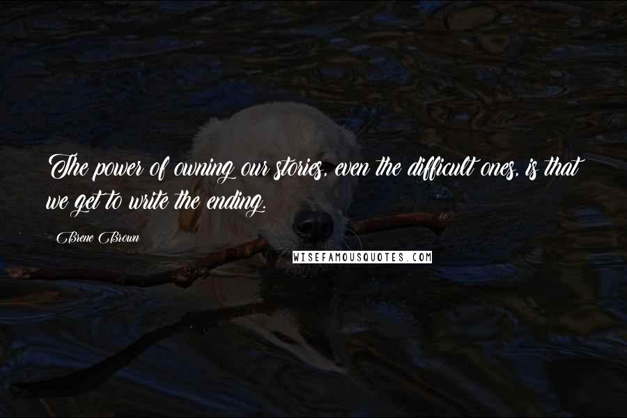 Brene Brown Quotes: The power of owning our stories, even the difficult ones, is that we get to write the ending.