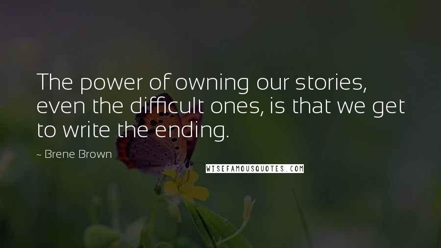 Brene Brown Quotes: The power of owning our stories, even the difficult ones, is that we get to write the ending.
