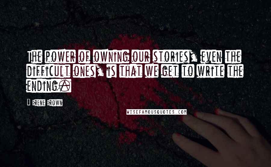 Brene Brown Quotes: The power of owning our stories, even the difficult ones, is that we get to write the ending.