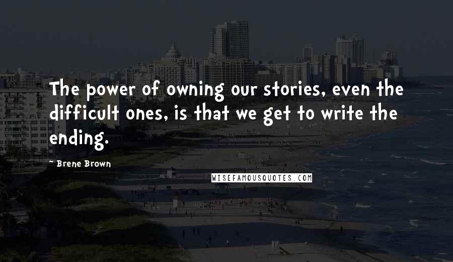 Brene Brown Quotes: The power of owning our stories, even the difficult ones, is that we get to write the ending.