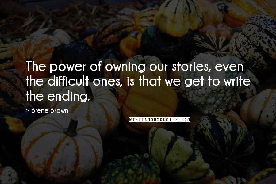 Brene Brown Quotes: The power of owning our stories, even the difficult ones, is that we get to write the ending.