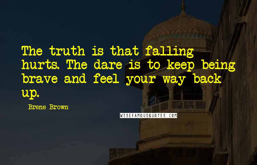 Brene Brown Quotes: The truth is that falling hurts. The dare is to keep being brave and feel your way back up.