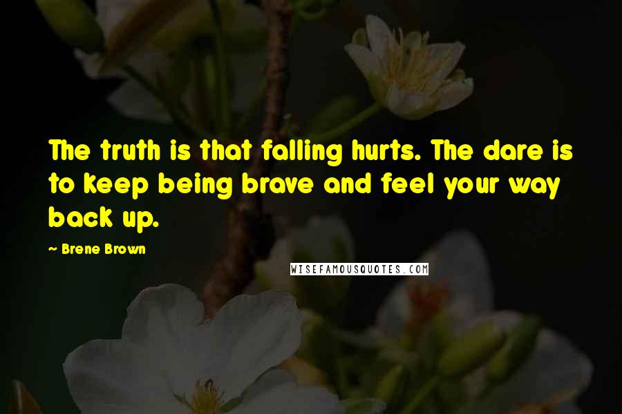 Brene Brown Quotes: The truth is that falling hurts. The dare is to keep being brave and feel your way back up.