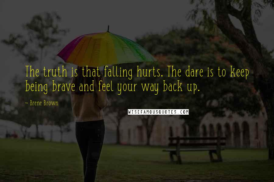 Brene Brown Quotes: The truth is that falling hurts. The dare is to keep being brave and feel your way back up.