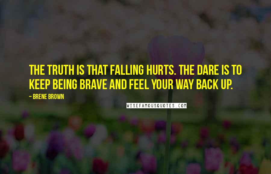 Brene Brown Quotes: The truth is that falling hurts. The dare is to keep being brave and feel your way back up.